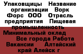 Упаковщицы › Название организации ­ Ворк Форс, ООО › Отрасль предприятия ­ Пищевая промышленность › Минимальный оклад ­ 32 000 - Все города Работа » Вакансии   . Алтайский край,Алейск г.